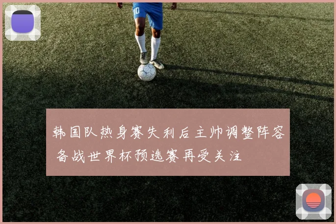 韩国队热身赛失利后主帅调整阵容 备战世界杯预选赛再受关注