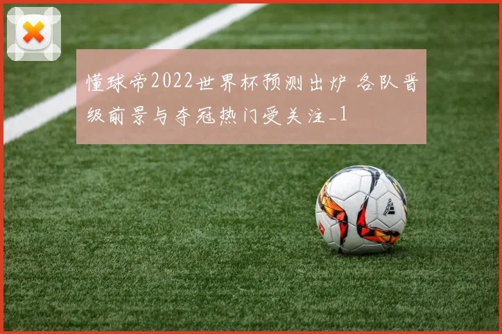 懂球帝2022世界杯预测出炉 各队晋级前景与夺冠热门受关注_1