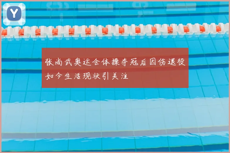 张尚武奥运会体操夺冠后因伤退役如今生活现状引关注
