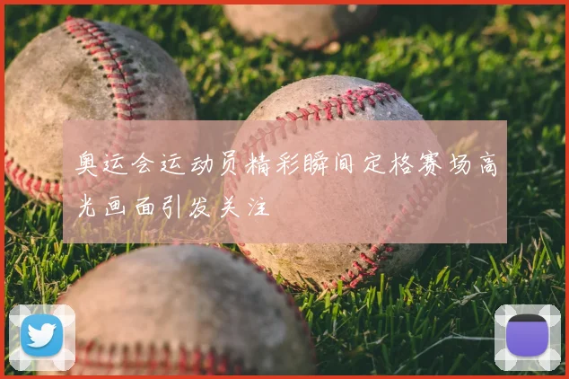 奥运会运动员精彩瞬间定格赛场高光画面引发关注