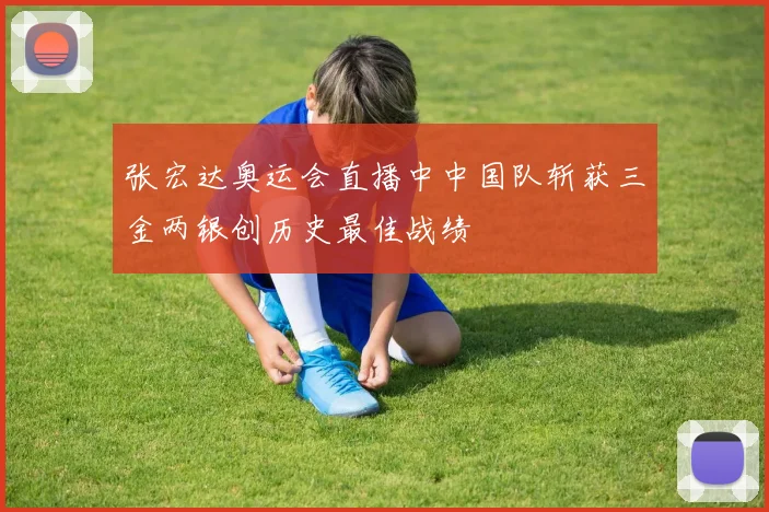 张宏达奥运会直播中中国队斩获三金两银创历史最佳战绩