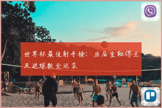 世界杯最佳射手榜：历届金靴得主及进球数全记录